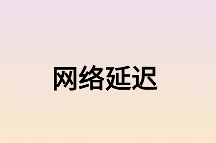 什么因素造成的網絡延遲?有什么解決方案?